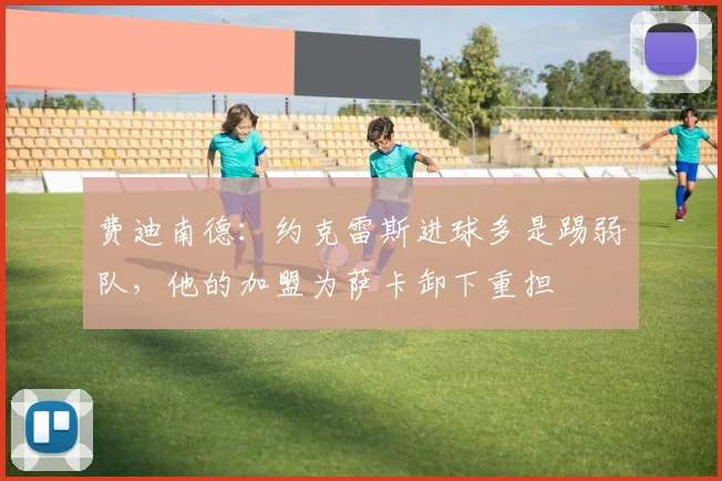费迪南德：约克雷斯进球多是踢弱队，他的加盟为萨卡卸下重担