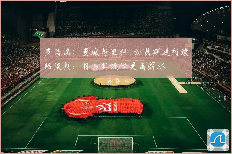 罗马诺：曼城与里科-刘易斯进行续约谈判，将为其提供更高薪水