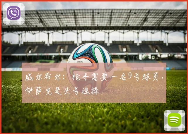威尔希尔：枪手需要一名9号球员，伊萨克是头号选择