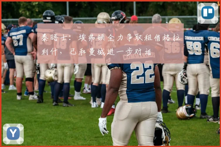 泰晤士：埃弗顿全力争取租借格拉利什，已和曼城进一步对话